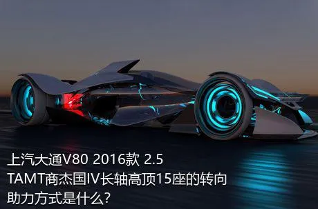 上汽大通V80 2016款 2.5TAMT商杰国IV长轴高顶15座的转向助力方式是什么？