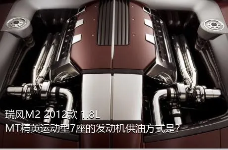瑞风M2 2012款 1.8L MT精英运动型7座的发动机供油方式是？