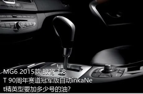 MG6 2015款 掀背 1.8T 90周年赛道冠军版自动inkaNet精英型要加多少号的油？