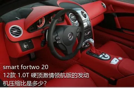 smart fortwo 2012款 1.0T 硬顶激情领航版的发动机压缩比是多少？