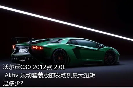 沃尔沃C30 2012款 2.0L Aktiv 乐动套装版的发动机最大扭矩是多少？