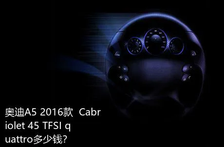 奥迪A5 2016款  Cabriolet 45 TFSI quattro多少钱？