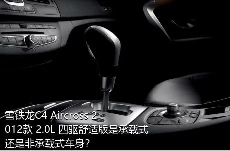 雪铁龙C4 Aircross 2012款 2.0L 四驱舒适版是承载式还是非承载式车身？