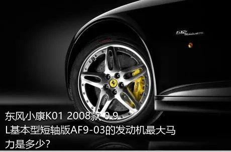 东风小康K01 2008款 0.9L基本型短轴版AF9-03的发动机最大马力是多少？