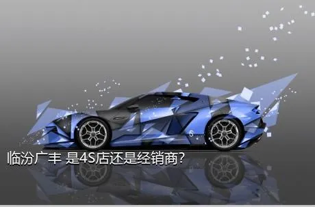 临汾广丰 是4S店还是经销商？