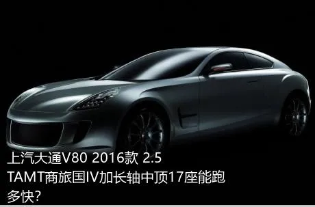 上汽大通V80 2016款 2.5TAMT商旅国IV加长轴中顶17座能跑多快？