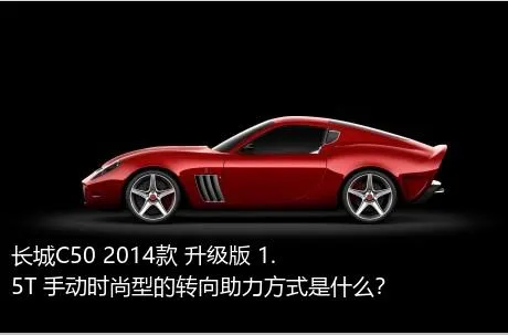 长城C50 2014款 升级版 1.5T 手动时尚型的转向助力方式是什么？