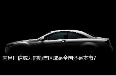 南昌恒信威力的销售区域是全国还是本市？