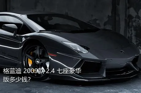 格蓝迪 2009款 2.4 七座豪华版多少钱？