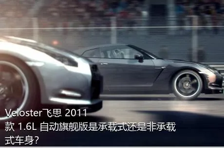 Veloster飞思 2011款 1.6L 自动旗舰版是承载式还是非承载式车身？