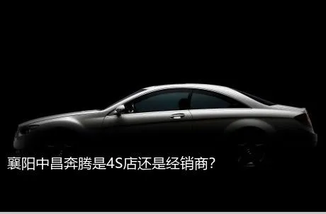 襄阳中昌奔腾是4S店还是经销商？