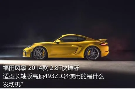 福田风景 2014款 2.8T快捷舒适型长轴版高顶493ZLQ4使用的是什么发动机？