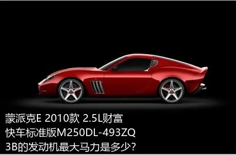 蒙派克E 2010款 2.5L财富快车标准版M250DL-493ZQ3B的发动机最大马力是多少？