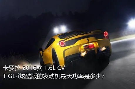 卡罗拉 2016款 1.6L CVT GL-i炫酷版的发动机最大功率是多少？