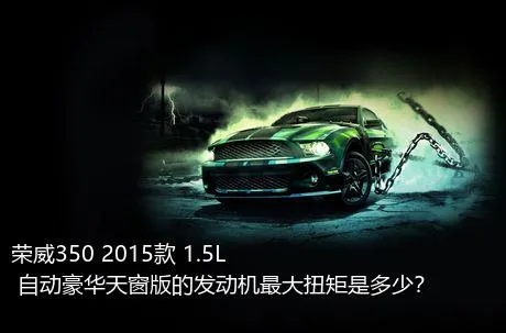 荣威350 2015款 1.5L 自动豪华天窗版的发动机最大扭矩是多少？