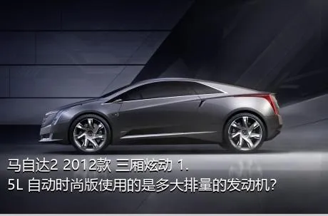马自达2 2012款 三厢炫动 1.5L 自动时尚版使用的是多大排量的发动机？
