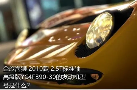 金旅海狮 2010款 2.5T标准轴高级版YC4FB90-30的发动机型号是什么？