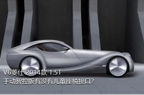 V6菱仕 2014款 1.5T 手动智控版有没有儿童座椅接口？