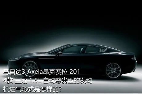 马自达3 Axela昂克赛拉 2014款 三厢 1.5L 自动尊贵型的发动机进气形式是怎样的？