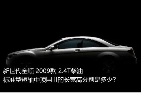 新世代全顺 2009款 2.4T柴油标准型短轴中顶国III的长宽高分别是多少？