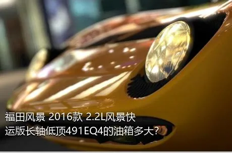 福田风景 2016款 2.2L风景快运版长轴低顶491EQ4的油箱多大？