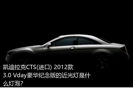 凯迪拉克CTS(进口) 2012款 3.0 Vday豪华纪念版的近光灯是什么灯泡？