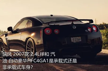 瑞风 2007款 2.4L祥和 汽油 自动豪华HFC4GA1是承载式还是非承载式车身？