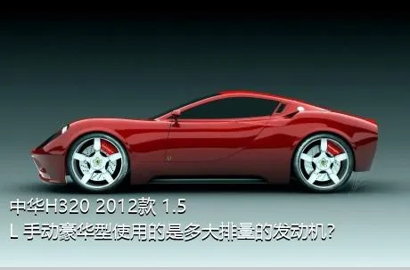 中华H320 2012款 1.5L 手动豪华型使用的是多大排量的发动机？