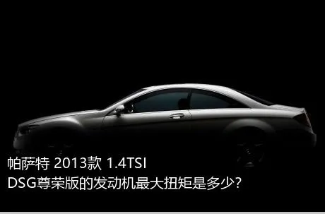 帕萨特 2013款 1.4TSI DSG尊荣版的发动机最大扭矩是多少？