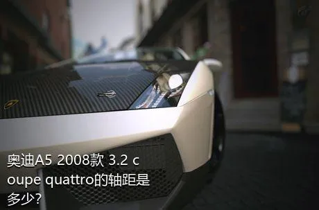 奥迪A5 2008款 3.2 coupe quattro的轴距是多少？