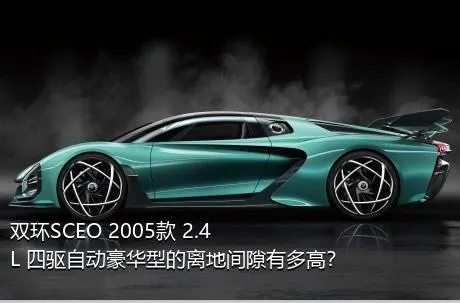双环SCEO 2005款 2.4L 四驱自动豪华型的离地间隙有多高？