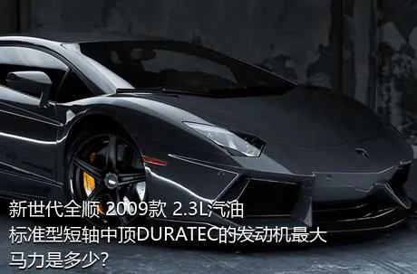 新世代全顺 2009款 2.3L汽油标准型短轴中顶DURATEC的发动机最大马力是多少？