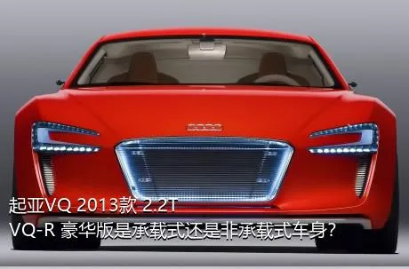 起亚VQ 2013款 2.2T VQ-R 豪华版是承载式还是非承载式车身？