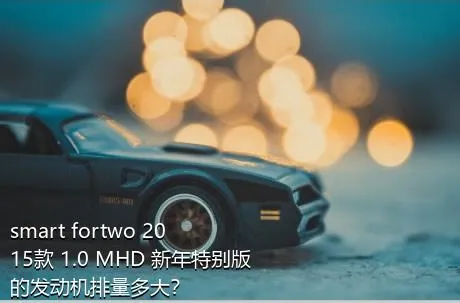 smart fortwo 2015款 1.0 MHD 新年特别版的发动机排量多大？