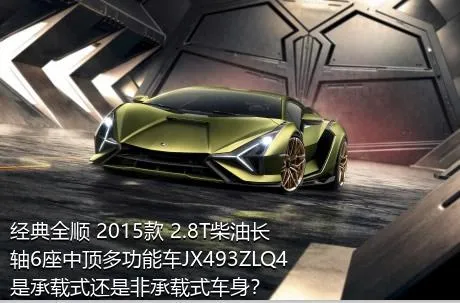 经典全顺 2015款 2.8T柴油长轴6座中顶多功能车JX493ZLQ4是承载式还是非承载式车身？
