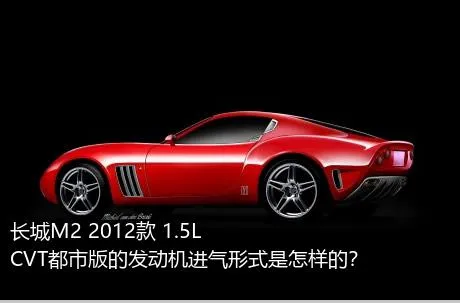 长城M2 2012款 1.5L CVT都市版的发动机进气形式是怎样的？