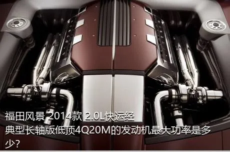 福田风景 2014款 2.0L快运经典型长轴版低顶4Q20M的发动机最大功率是多少？