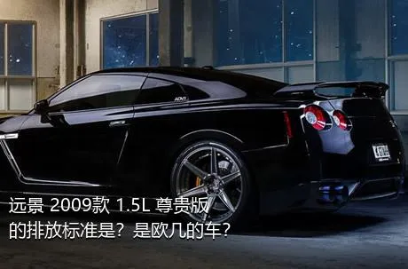 远景 2009款 1.5L 尊贵版的排放标准是？是欧几的车？