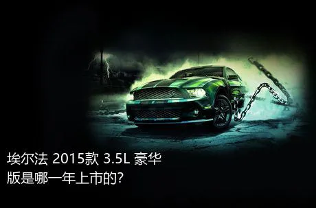 埃尔法 2015款 3.5L 豪华版是哪一年上市的？