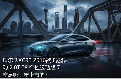 沃尔沃XC90 2016款 E驱混动 2.0T T8 个性运动版 7座是哪一年上市的？