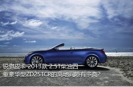 锐骐皮卡 2013款 2.5T柴油四驱豪华型ZD25TCR的离地间隙有多高？