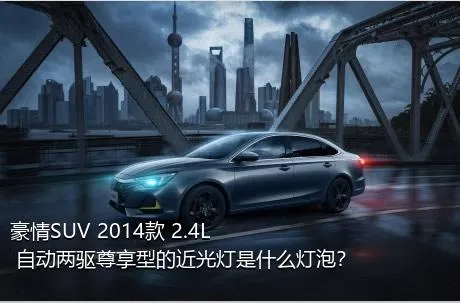 豪情SUV 2014款 2.4L 自动两驱尊享型的近光灯是什么灯泡？