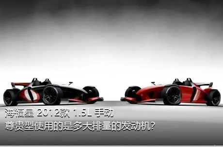 海福星 2012款 1.5L 手动尊贵型使用的是多大排量的发动机？