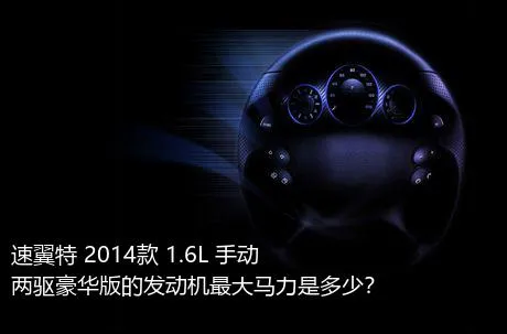 速翼特 2014款 1.6L 手动两驱豪华版的发动机最大马力是多少？