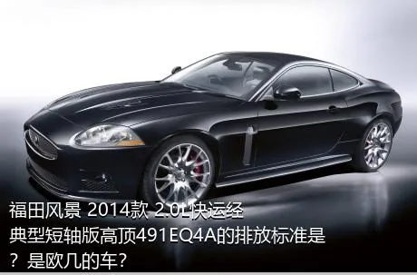 福田风景 2014款 2.0L快运经典型短轴版高顶491EQ4A的排放标准是？是欧几的车？