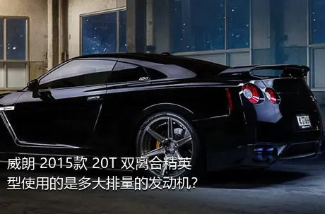 威朗 2015款 20T 双离合精英型使用的是多大排量的发动机？