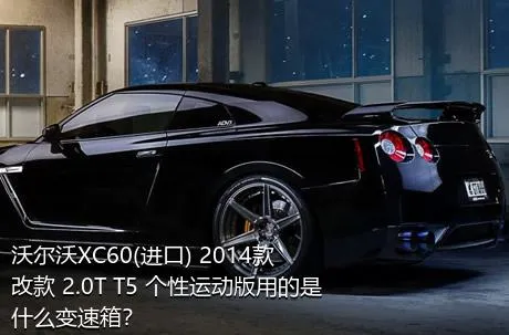 沃尔沃XC60(进口) 2014款 改款 2.0T T5 个性运动版用的是什么变速箱？