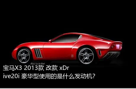 宝马X3 2013款 改款 xDrive20i 豪华型使用的是什么发动机？