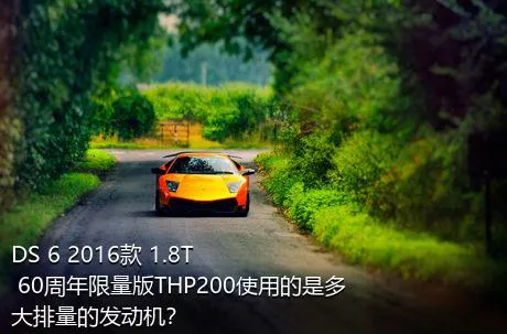 DS 6 2016款 1.8T 60周年限量版THP200使用的是多大排量的发动机？