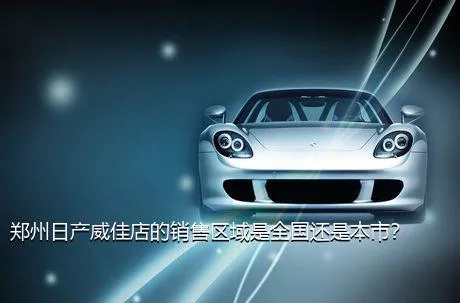 郑州日产威佳店的销售区域是全国还是本市？